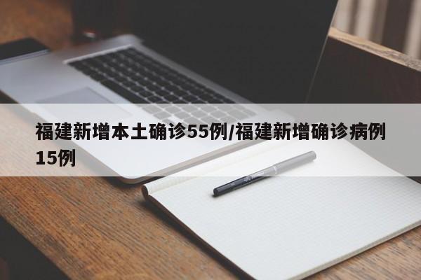 福建新增本土确诊55例/福建新增确诊病例15例