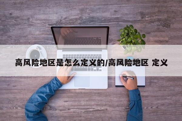 高风险地区是怎么定义的/高风险地区 定义