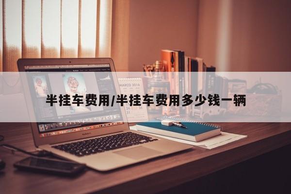 半挂车费用/半挂车费用多少钱一辆