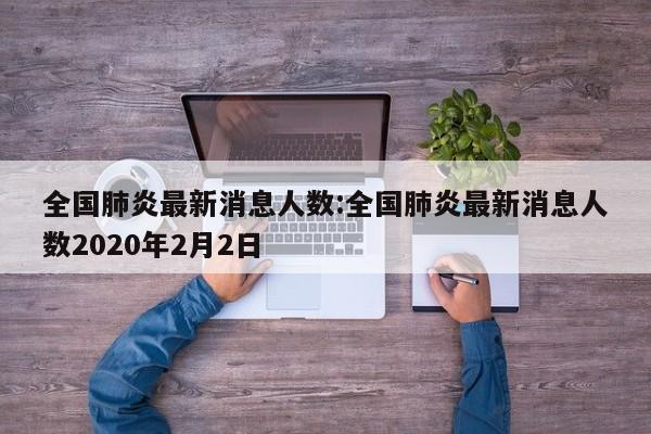 全国肺炎最新消息人数:全国肺炎最新消息人数2020年2月2日