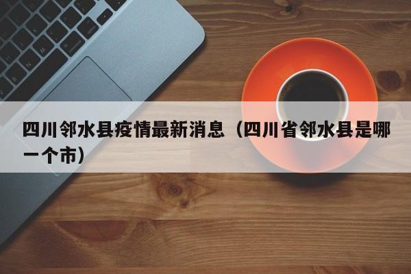 四川邻水县疫情最新消息(四川省邻水县是哪一个市)
