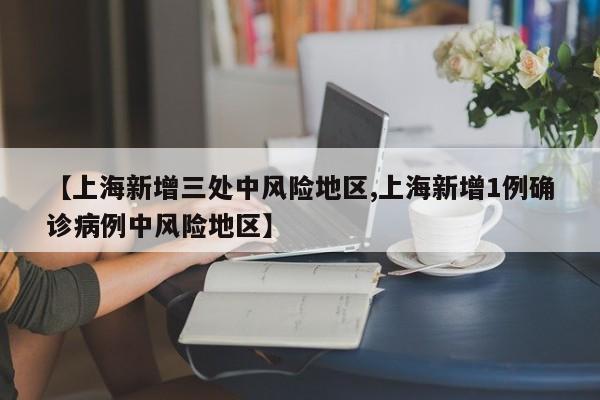 【上海新增三处中风险地区,上海新增1例确诊病例中风险地区】