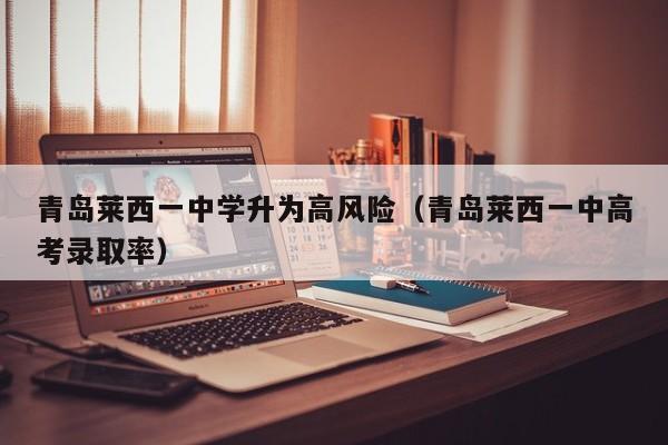 青岛莱西一中学升为高风险(青岛莱西一中高考录取率)