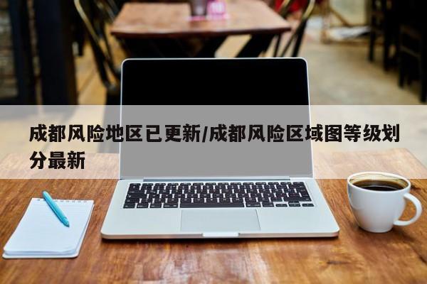 成都风险地区已更新/成都风险区域图等级划分最新