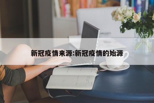 新冠疫情来源:新冠疫情的始源