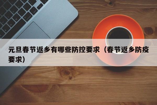 元旦春节返乡有哪些防控要求(春节返乡防疫要求)