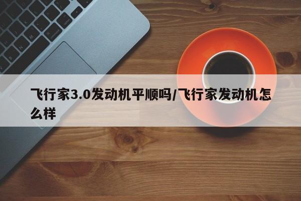 飞行家3.0发动机平顺吗/飞行家发动机怎么样