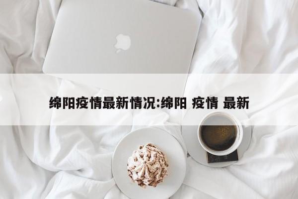 绵阳疫情最新情况:绵阳 疫情 最新