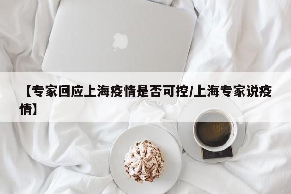 【专家回应上海疫情是否可控/上海专家说疫情】