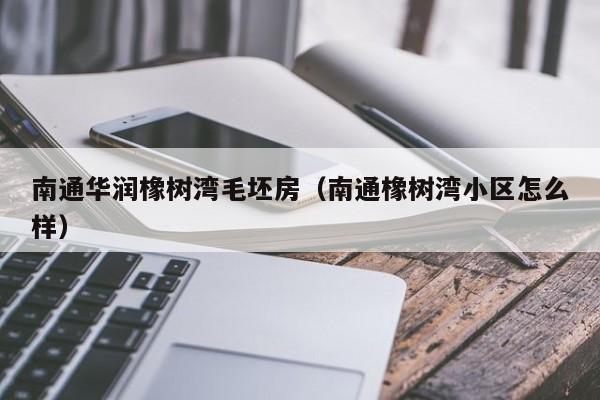 南通华润橡树湾毛坯房(南通橡树湾小区怎么样)