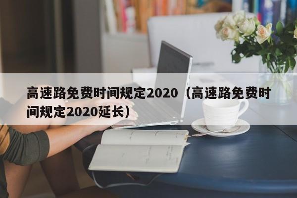 高速路免费时间规定2020(高速路免费时间规定2020延长)