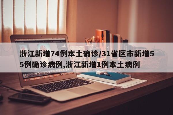 浙江新增74例本土确诊/31省区市新增55例确诊病例,浙江新增1例本土病例