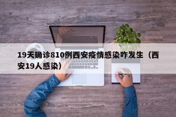 19天确诊810例西安疫情感染咋发生(西安19人感染)