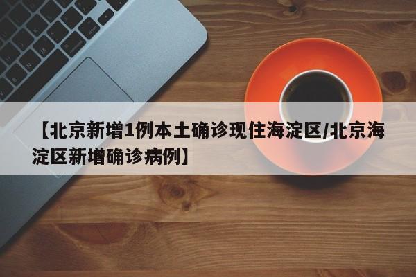 【北京新增1例本土确诊现住海淀区/北京海淀区新增确诊病例】