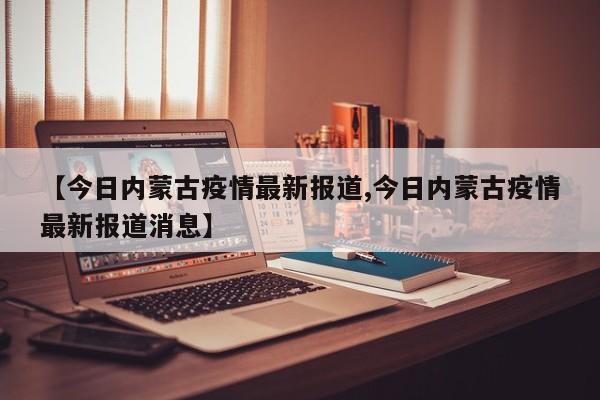 【今日内蒙古疫情最新报道,今日内蒙古疫情最新报道消息】