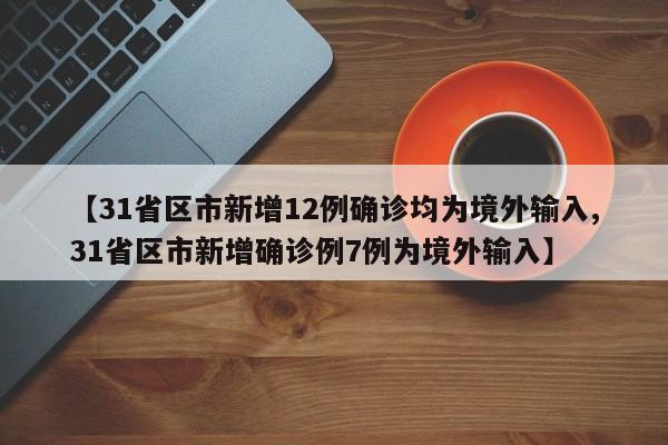 【31省区市新增12例确诊均为境外输入,31省区市新增确诊例7例为境外输入】