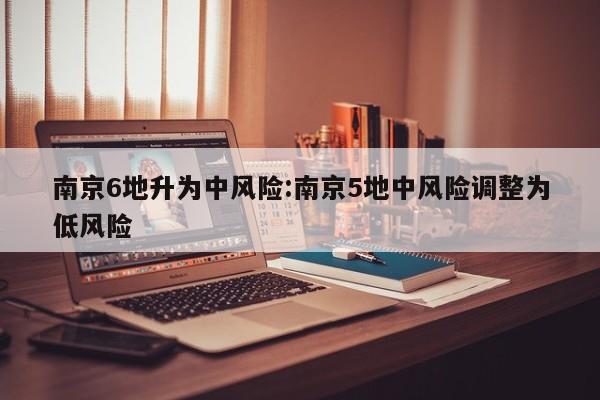 南京6地升为中风险:南京5地中风险调整为低风险