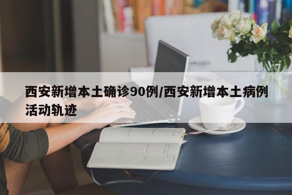 西安新增本土确诊90例/西安新增本土病例活动轨迹