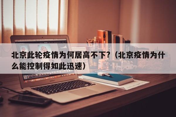 北京此轮疫情为何居高不下?(北京疫情为什么能控制得如此迅速)