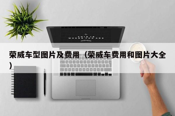 荣威车型图片及费用(荣威车费用和图片大全)