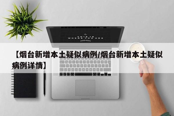 【烟台新增本土疑似病例/烟台新增本土疑似病例详情】