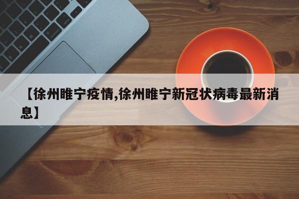 【徐州睢宁疫情,徐州睢宁新冠状病毒最新消息】