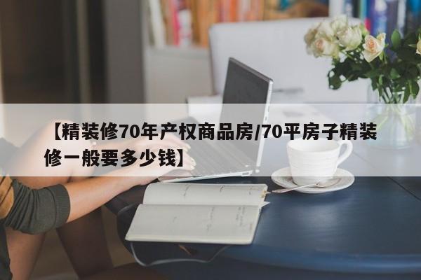 【精装修70年产权商品房/70平房子精装修一般要多少钱】