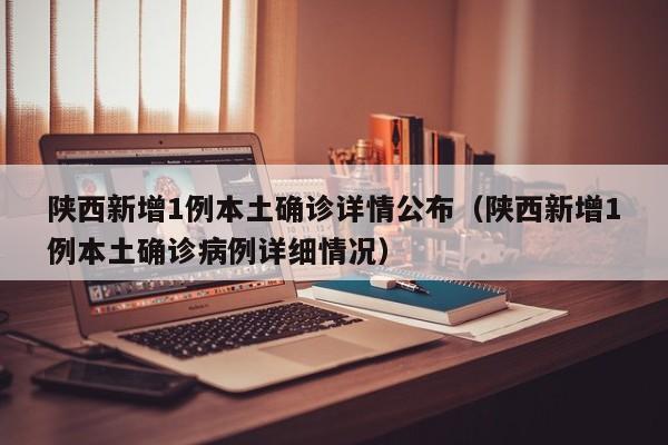 陕西新增1例本土确诊详情公布(陕西新增1例本土确诊病例详细情况)