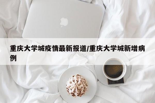 重庆大学城疫情最新报道/重庆大学城新增病例