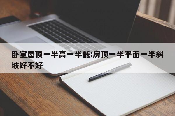 卧室屋顶一半高一半低:房顶一半平面一半斜坡好不好