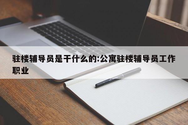 驻楼辅导员是干什么的:公寓驻楼辅导员工作职业
