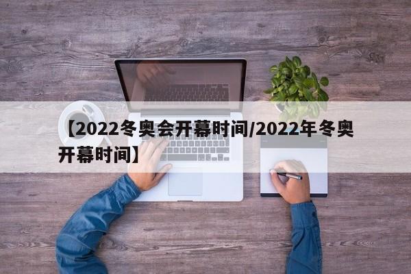 【2022冬奥会开幕时间/2022年冬奥开幕时间】