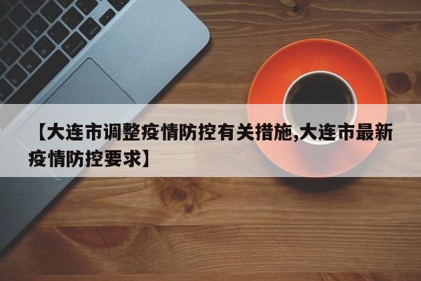 【大连市调整疫情防控有关措施,大连市最新疫情防控要求】