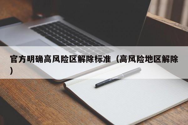 官方明确高风险区解除标准(高风险地区解除)