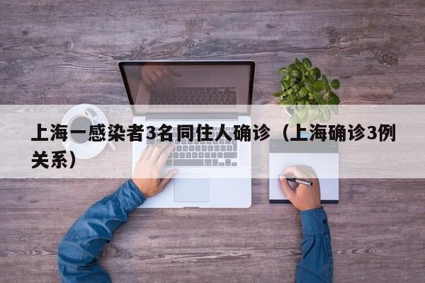 上海一感染者3名同住人确诊(上海确诊3例关系)