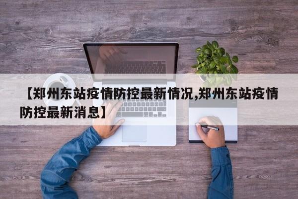 【郑州东站疫情防控最新情况,郑州东站疫情防控最新消息】