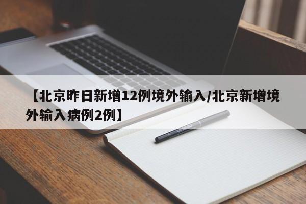 【北京昨日新增12例境外输入/北京新增境外输入病例2例】