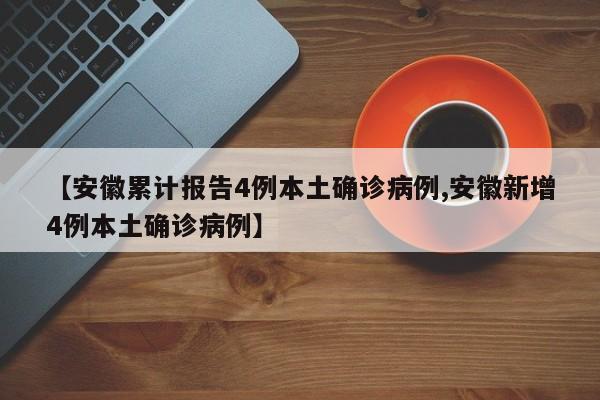 【安徽累计报告4例本土确诊病例,安徽新增4例本土确诊病例】