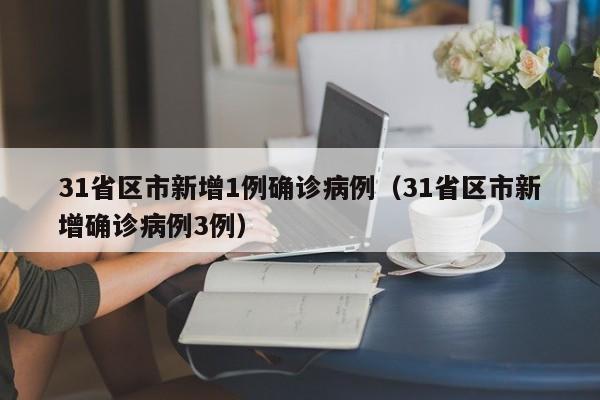 31省区市新增1例确诊病例(31省区市新增确诊病例3例)