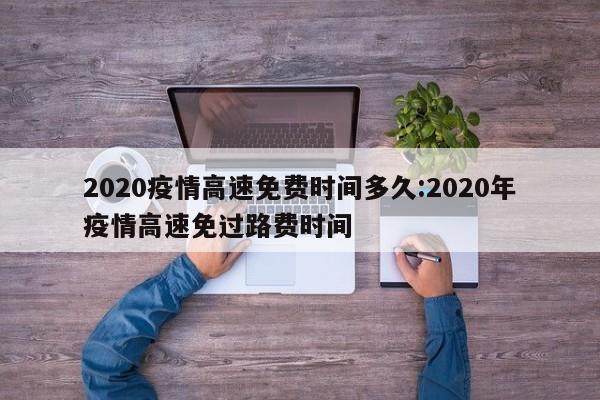 2020疫情高速免费时间多久:2020年疫情高速免过路费时间