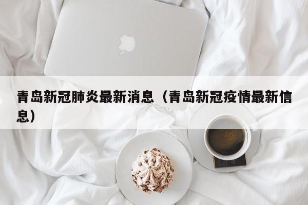 青岛新冠肺炎最新消息(青岛新冠疫情最新信息)