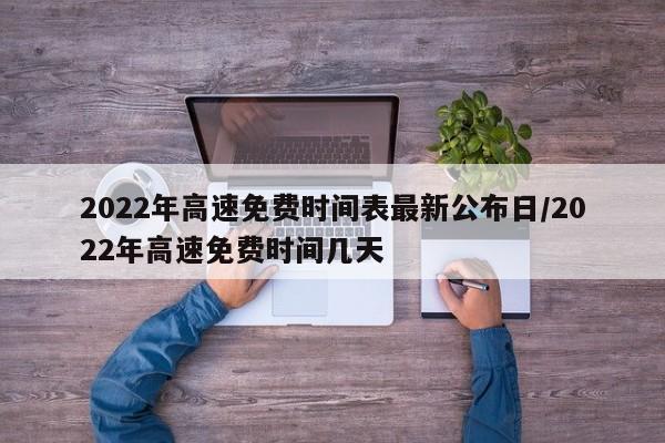 2022年高速免费时间表最新公布日/2022年高速免费时间几天