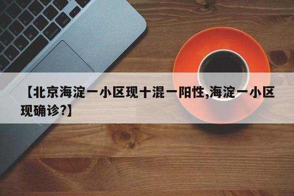 【北京海淀一小区现十混一阳性,海淀一小区现确诊?】
