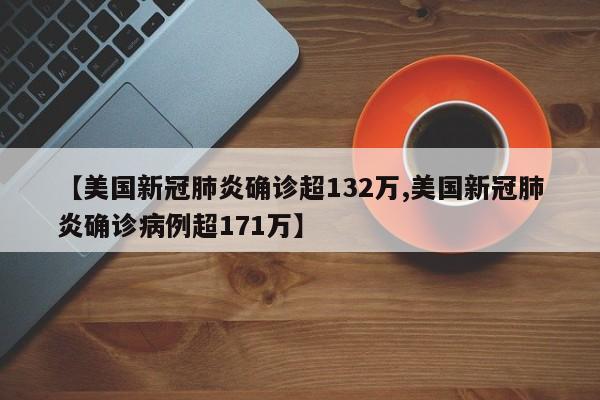 【美国新冠肺炎确诊超132万,美国新冠肺炎确诊病例超171万】