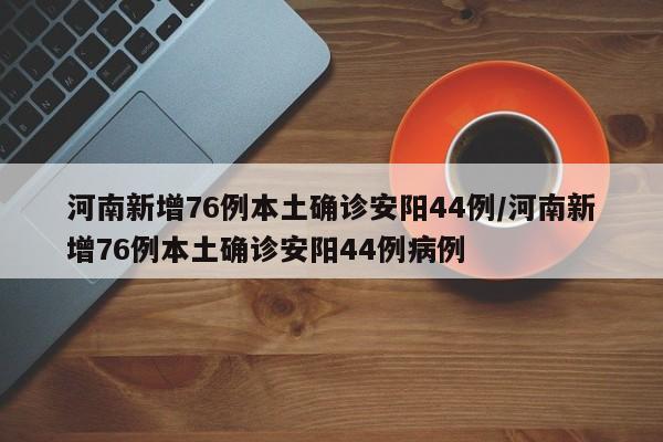 河南新增76例本土确诊安阳44例/河南新增76例本土确诊安阳44例病例