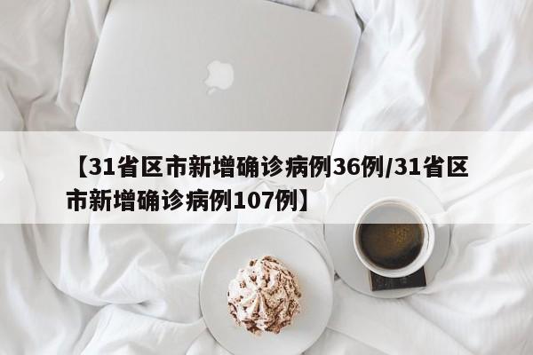 【31省区市新增确诊病例36例/31省区市新增确诊病例107例】