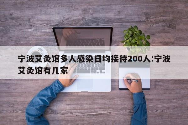 宁波艾灸馆多人感染日均接待200人:宁波艾灸馆有几家