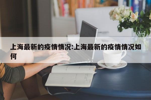 上海最新的疫情情况:上海最新的疫情情况如何