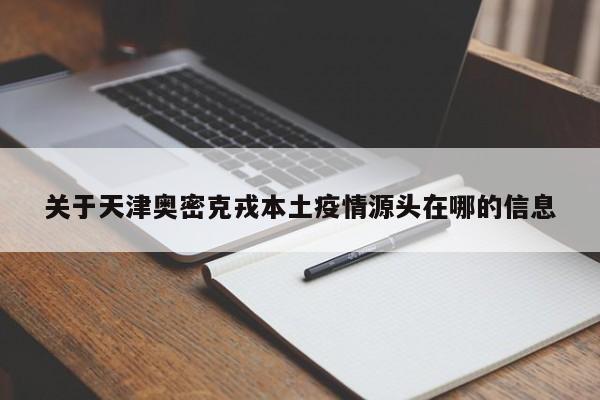 关于天津奥密克戎本土疫情源头在哪的信息