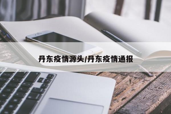 丹东疫情源头/丹东疫情通报
